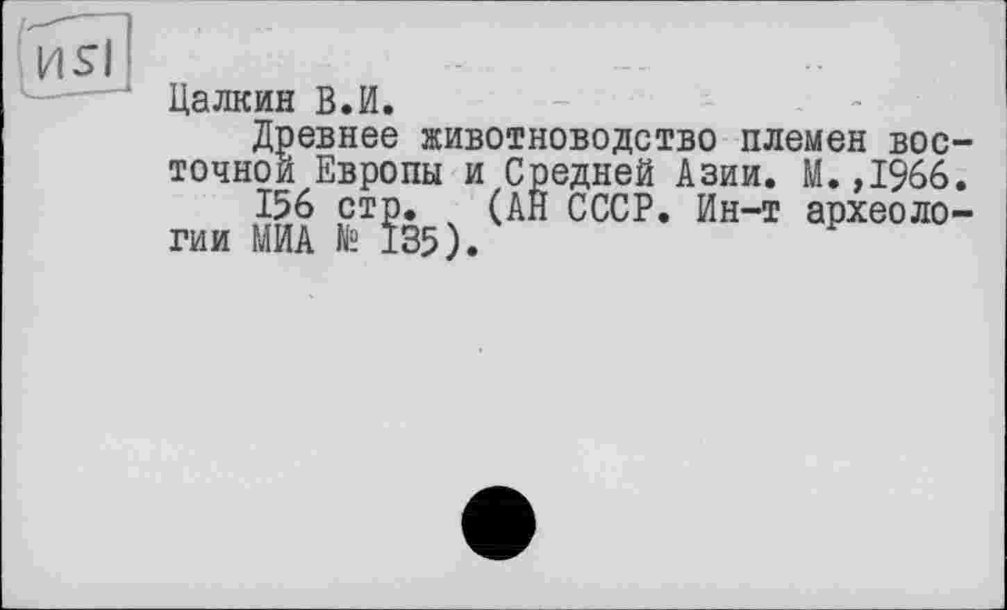 ﻿Цалкин В.И.
Древнее животноводство племен ВОСТОЧНОЙ Европы и Средней Азии. М.,1966.
156 стр. (АН СССР. Ин-т археологии МИА te 135).